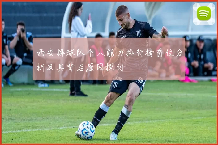 西安排球队个人能力排行榜首位分析及其背后原因探讨