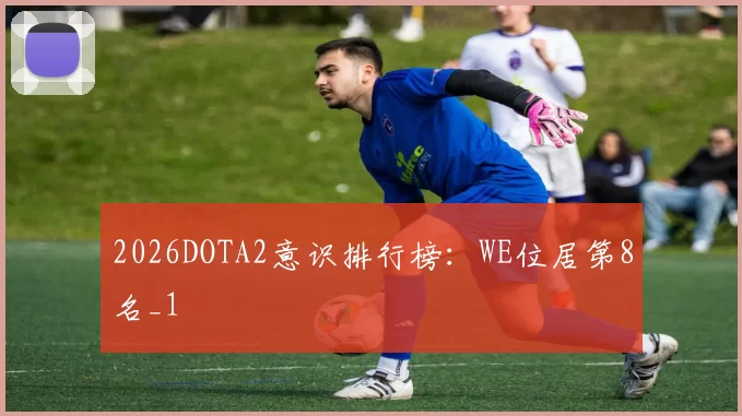 2026DOTA2意识排行榜：WE位居第8名_1