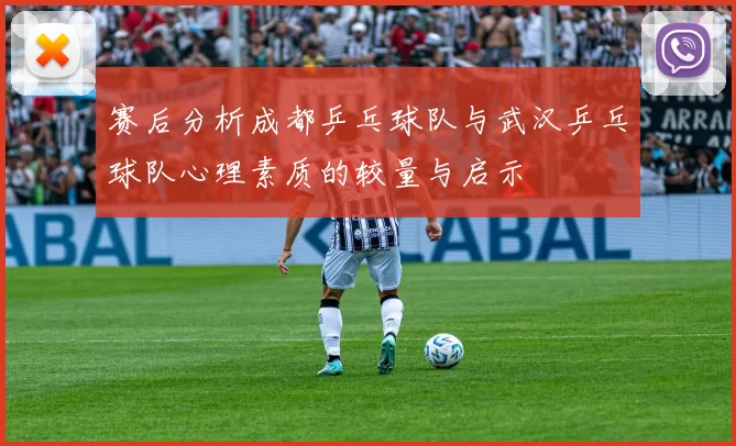 赛后分析成都乒乓球队与武汉乒乓球队心理素质的较量与启示