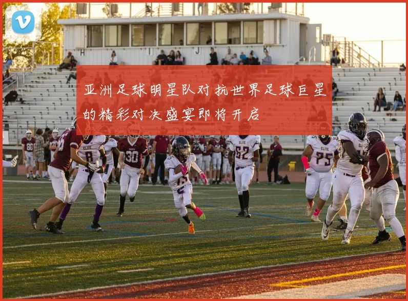 亚洲足球明星队对抗世界足球巨星的精彩对决盛宴即将开启