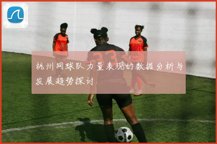 杭州网球队力量表现的数据分析与发展趋势探讨