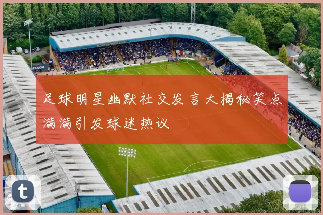 足球明星幽默社交发言大揭秘笑点满满引发球迷热议