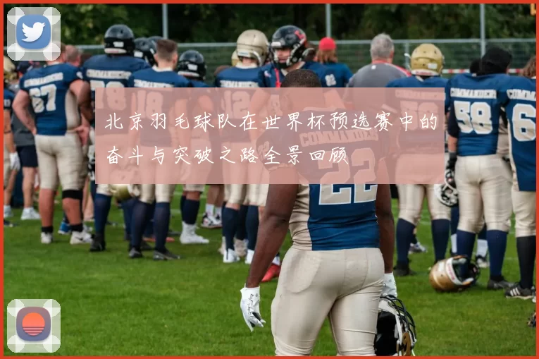 北京羽毛球队在世界杯预选赛中的奋斗与突破之路全景回顾