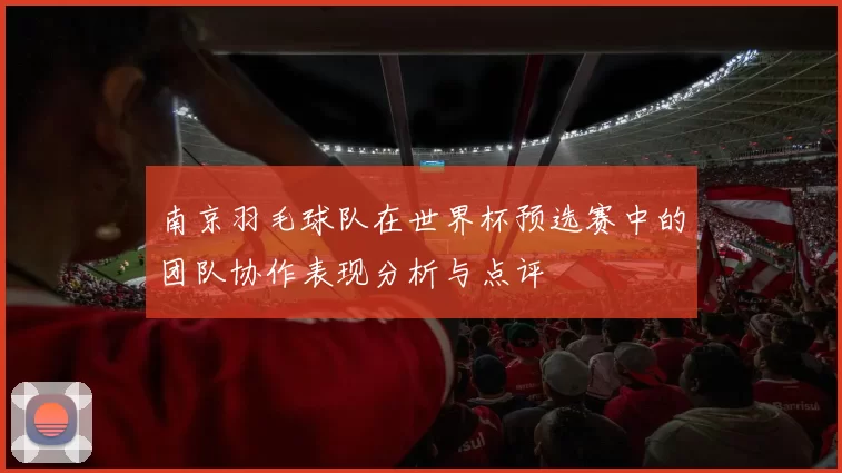 南京羽毛球队在世界杯预选赛中的团队协作表现分析与点评