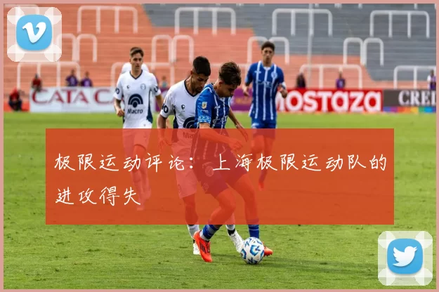 极限运动评论：上海极限运动队的进攻得失