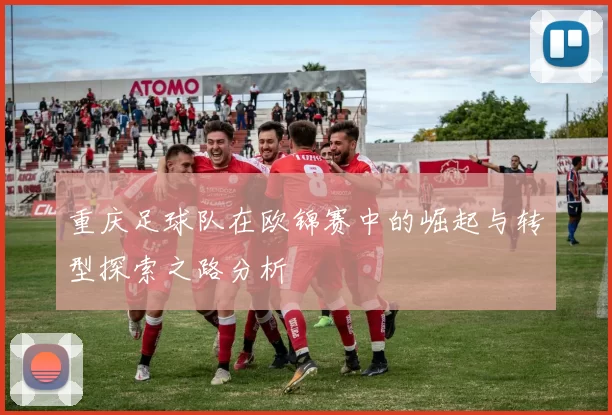 重庆足球队在欧锦赛中的崛起与转型探索之路分析