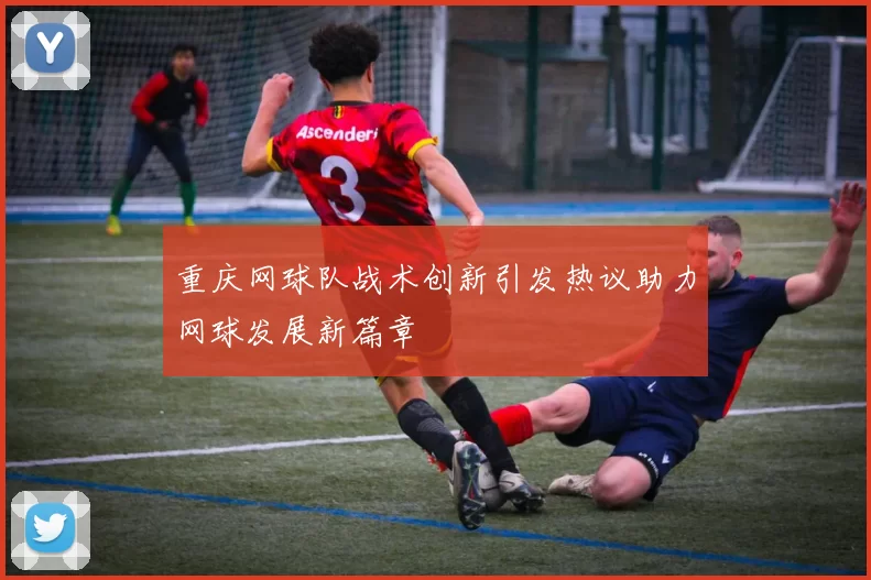 重庆网球队战术创新引发热议助力网球发展新篇章