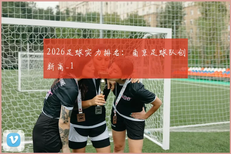 2026足球实力排名：南京足球队创新高_1