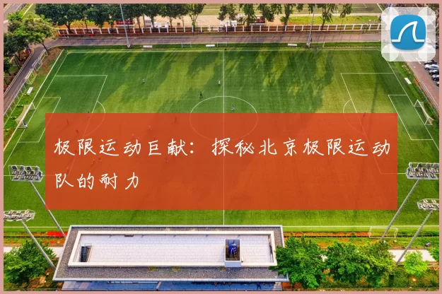 极限运动巨献：探秘北京极限运动队的耐力