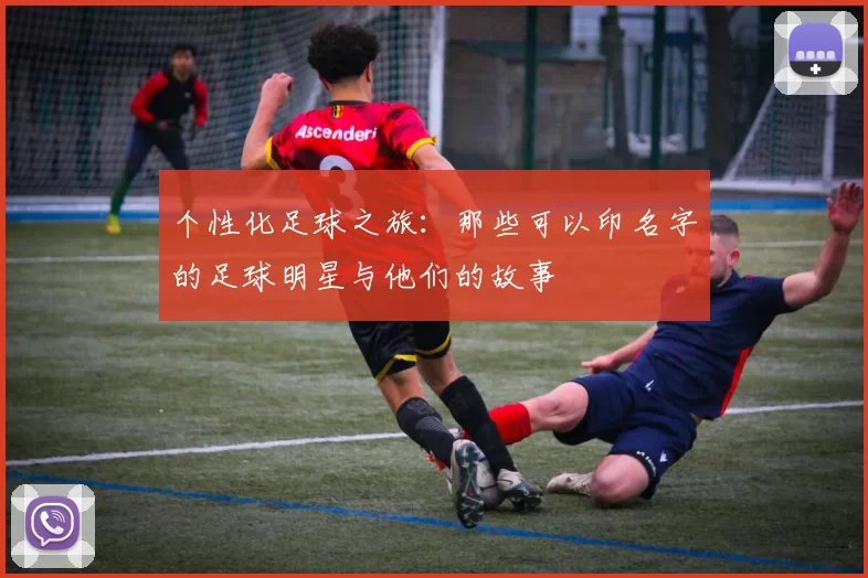 个性化足球之旅：那些可以印名字的足球明星与他们的故事