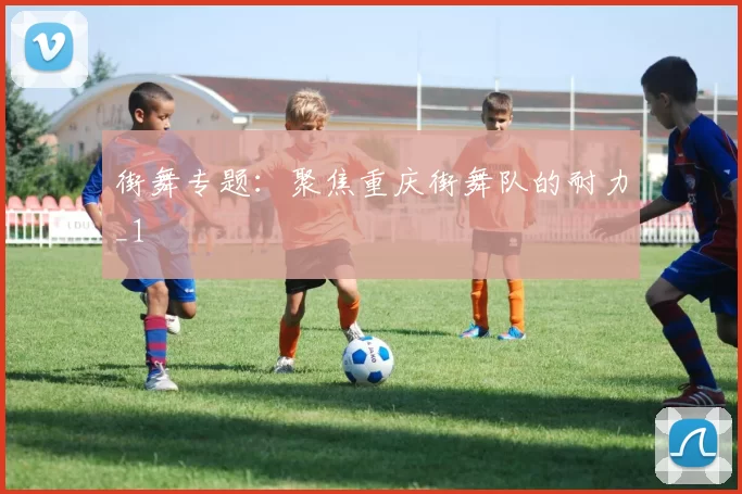 街舞专题：聚焦重庆街舞队的耐力_1