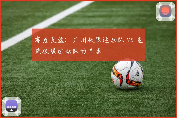 赛后复盘：广州极限运动队 vs 重庆极限运动队的节奏