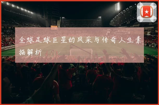 全球足球巨星的风采与传奇人生素描解析