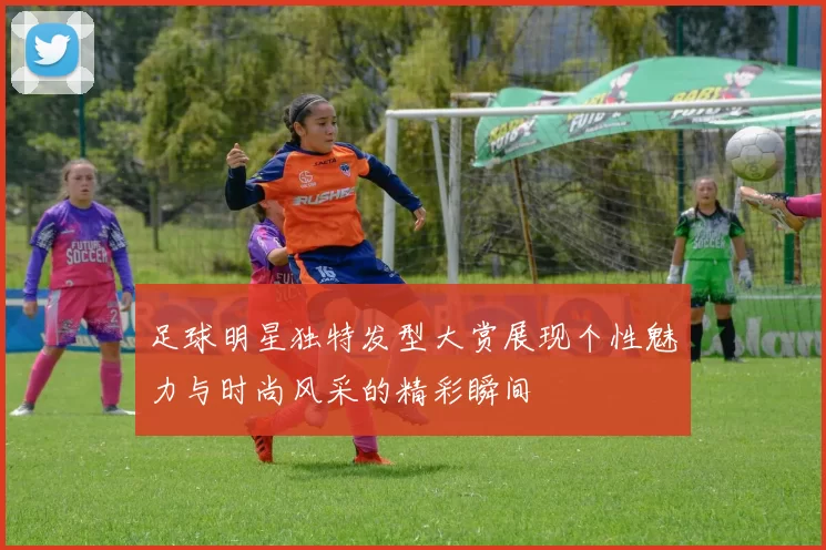 足球明星独特发型大赏展现个性魅力与时尚风采的精彩瞬间